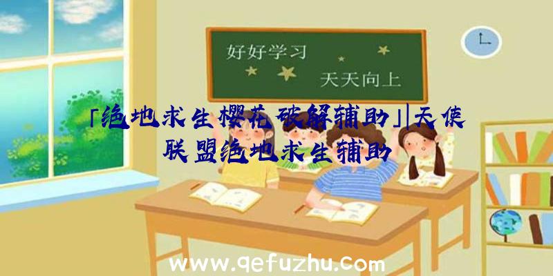 「绝地求生樱花破解辅助」|天使联盟绝地求生辅助